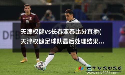 天津权健vs长春亚泰比分直播(天津权健足球队最后处理结果怎样了?)