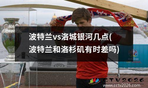 波特兰vs洛城银河几点(波特兰和洛杉矶有时差吗)