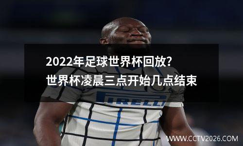 2022年足球世界杯回放？世界杯凌晨三点开始几点结束