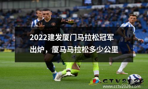 2022建发厦门马拉松冠军出炉，厦马马拉松多少公里