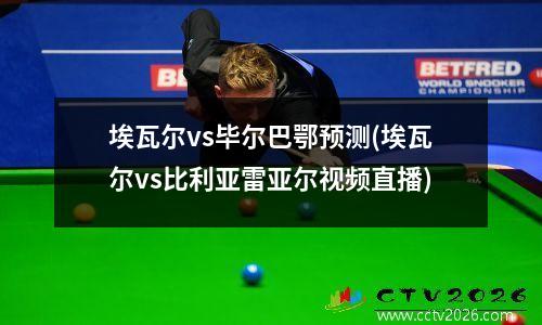 埃瓦尔vs毕尔巴鄂预测(埃瓦尔vs比利亚雷亚尔视频直播)
