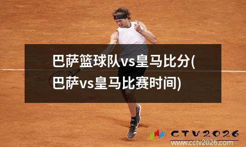 巴萨篮球队vs皇马比分(巴萨vs皇马比赛时间)