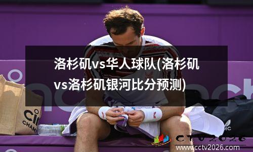 洛杉矶vs华人球队(洛杉矶vs洛杉矶银河比分预测)