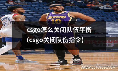 csgo怎么关闭队伍平衡(csgo关闭队伤指令)