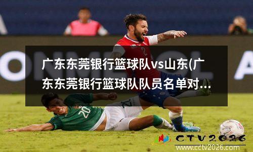 广东东莞银行篮球队vs山东(广东东莞银行篮球队队员名单对应号码)