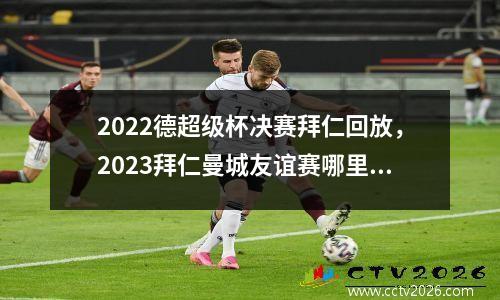 2022德超级杯决赛拜仁回放，2023拜仁曼城友谊赛哪里看