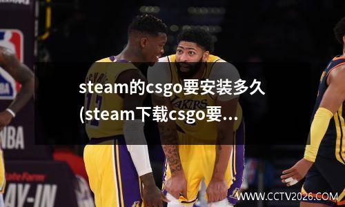 steam的csgo要安装多久(steam下载csgo要多久)