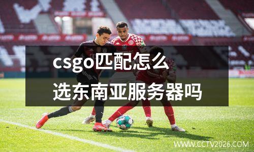 csgo匹配怎么选东南亚服务器吗