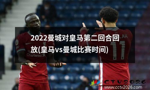 2022曼城对皇马第二回合回放(皇马vs曼城比赛时间)
