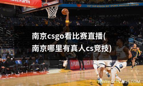 南京csgo看比赛直播(南京哪里有真人cs竞技)