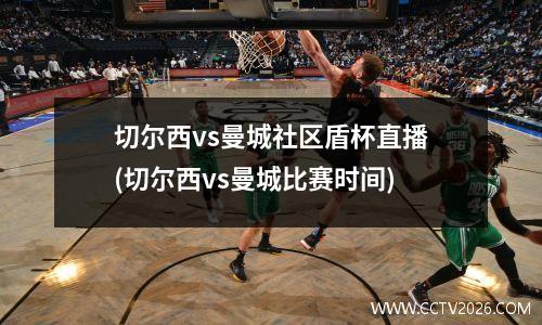 切尔西vs曼城社区盾杯直播(切尔西vs曼城比赛时间)