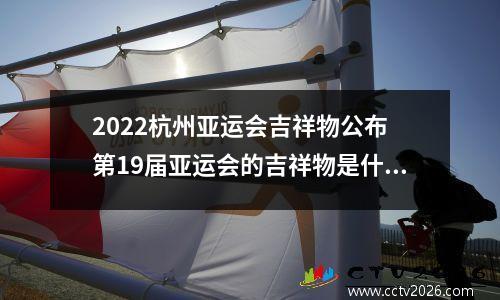 2022杭州亚运会吉祥物公布 第19届亚运会的吉祥物是什么