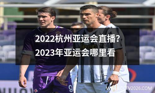 2022杭州亚运会直播？2023年亚运会哪里看
