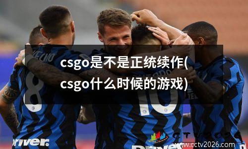 csgo是不是正统续作(csgo什么时候的游戏)