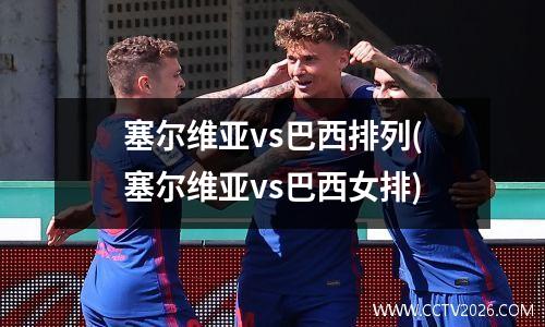 塞尔维亚vs巴西排列(塞尔维亚vs巴西女排)