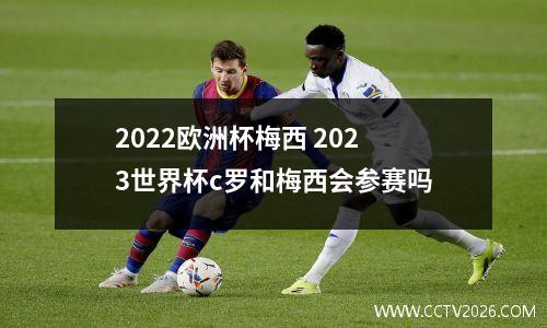 2022欧洲杯梅西 2023世界杯c罗和梅西会参赛吗