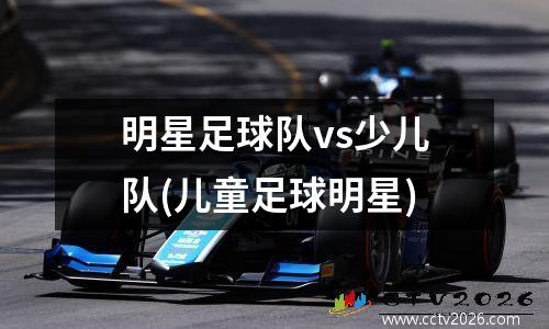 明星足球队vs少儿队(儿童足球明星)