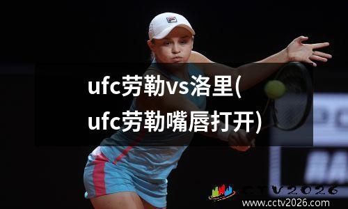 ufc劳勒vs洛里(ufc劳勒嘴唇打开)