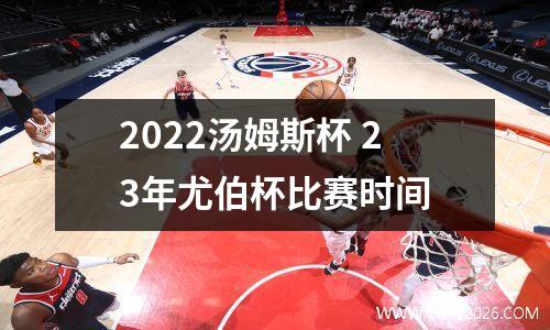 2022汤姆斯杯 23年尤伯杯比赛时间