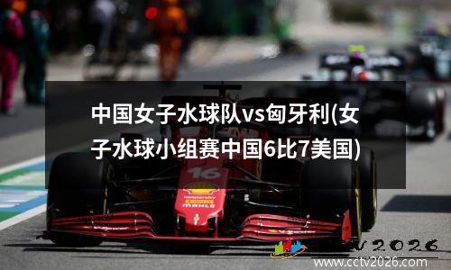 中国女子水球队vs匈牙利(女子水球小组赛中国6比7美国)