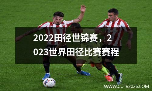 2022田径世锦赛，2023世界田径比赛赛程