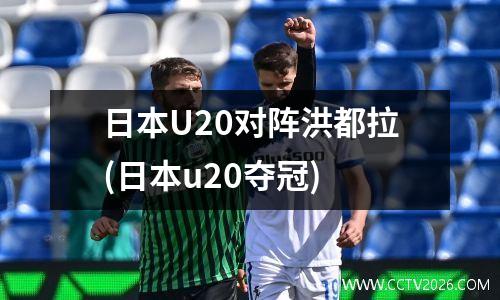 日本U20对阵洪都拉(日本u20夺冠)
