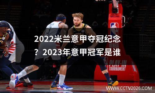 2022米兰意甲夺冠纪念？2023年意甲冠军是谁