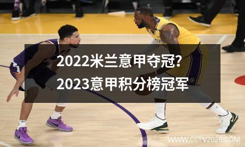 2022米兰意甲夺冠？2023意甲积分榜冠军