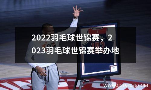 2022羽毛球世锦赛，2023羽毛球世锦赛举办地