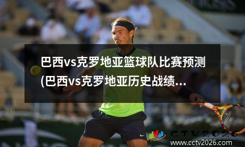 巴西vs克罗地亚篮球队比赛预测(巴西vs克罗地亚历史战绩)