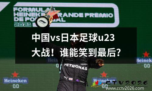 中国vs日本足球u23大战！谁能笑到最后？