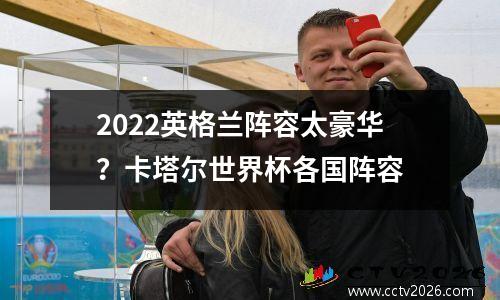 2022英格兰阵容太豪华？卡塔尔世界杯各国阵容