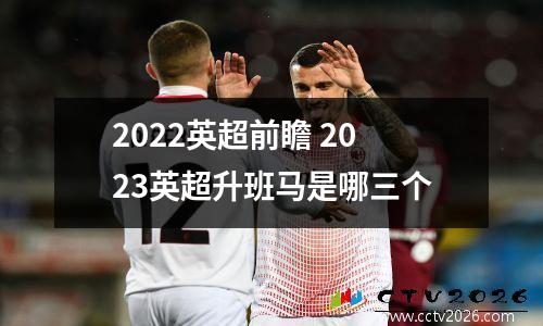 2022英超前瞻 2023英超升班马是哪三个