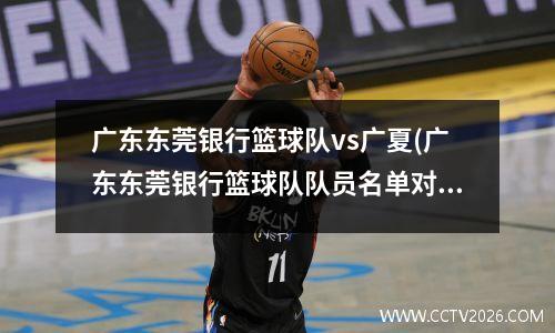 广东东莞银行篮球队vs广夏(广东东莞银行篮球队队员名单对应号码)