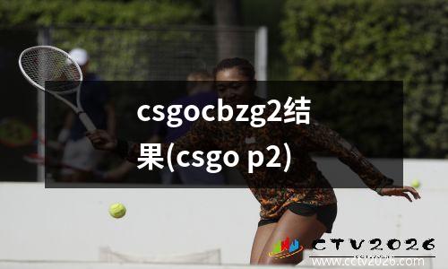 csgocbzg2结果(csgo p2)