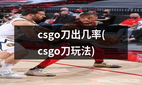 csgo刀出几率(csgo刀玩法)