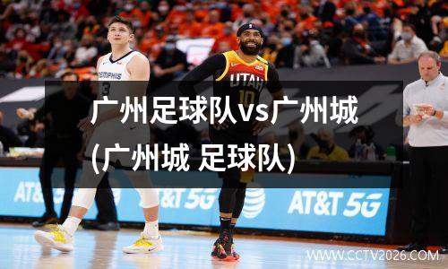 广州足球队vs广州城(广州城 足球队)