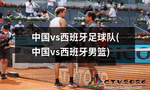 中国vs西班牙足球队(中国vs西班牙男篮)