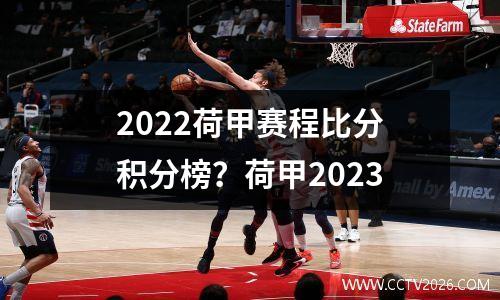 2022荷甲赛程比分积分榜？荷甲2023