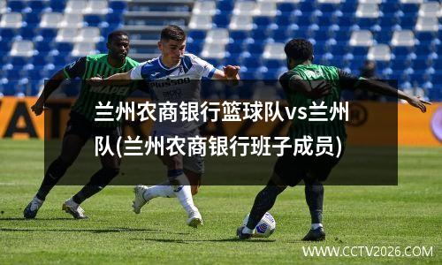 兰州农商银行篮球队vs兰州队(兰州农商银行班子成员)