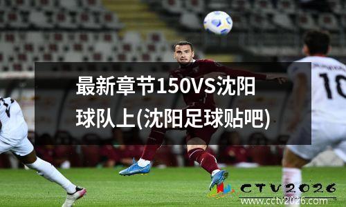 最新章节150VS沈阳球队上(沈阳足球贴吧)