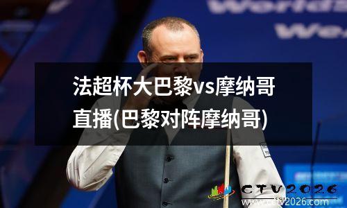 法超杯大巴黎vs摩纳哥直播(巴黎对阵摩纳哥)