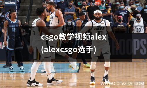 csgo教学视频alex(alexcsgo选手)