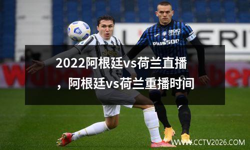 2022阿根廷vs荷兰直播，阿根廷vs荷兰重播时间