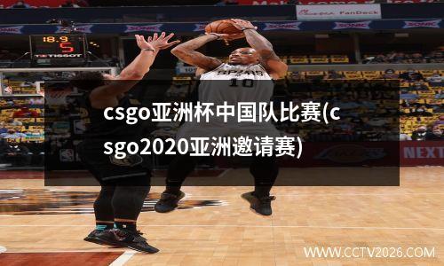 csgo亚洲杯中国队比赛(csgo2020亚洲邀请赛)