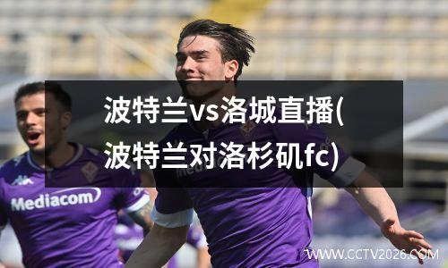 波特兰vs洛城直播(波特兰对洛杉矶fc)