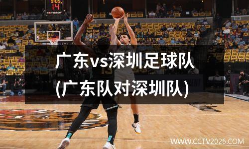 广东vs深圳足球队(广东队对深圳队)