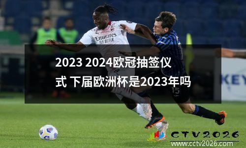 2023 2024欧冠抽签仪式 下届欧洲杯是2023年吗