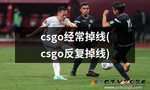 csgo经常掉线(csgo反复掉线)