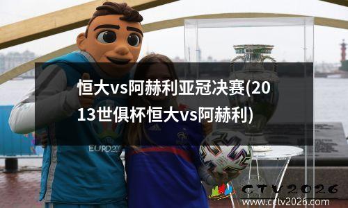 恒大vs阿赫利亚冠决赛(2013世俱杯恒大vs阿赫利)